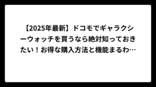 【2025年最新】ドコモでギャラクシーウォッチを買うなら絶対知っておきたい！お得な購入方法と機能まるわかりガイド