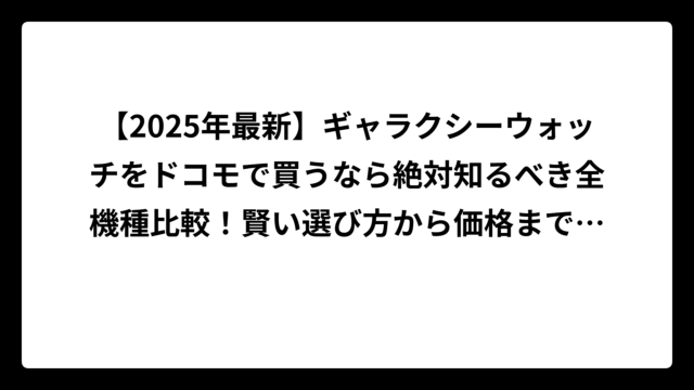 【2025年最新】ギャラクシーウォッチをドコモで買うなら絶対知るべき全機種比較！賢い選び方から価格まで徹底解説