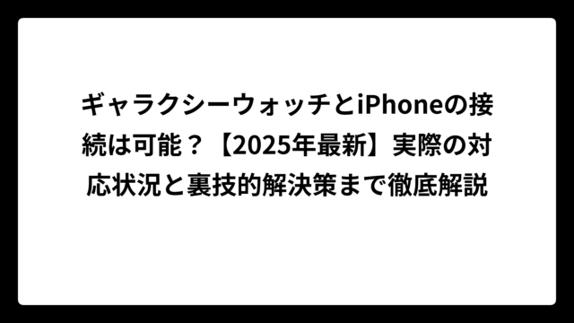ギャラクシーウォッチとiPhoneの接続は可能？【2025年最新】実際の対応状況と裏技的解決策まで徹底解説