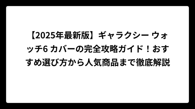 【2025年最新版】ギャラクシー ウォッチ6 カバーの完全攻略ガイド！おすすめ選び方から人気商品まで徹底解説