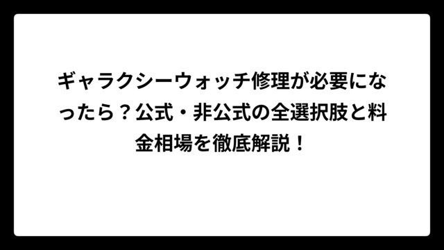 ギャラクシーウォッチ修理が必要になったら？公式・非公式の全選択肢と料金相場を徹底解説！