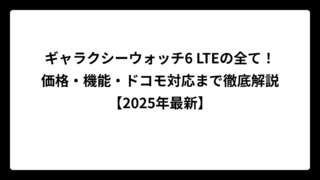 ギャラクシーウォッチ6 LTEの全て！価格・機能・ドコモ対応まで徹底解説【2025年最新】