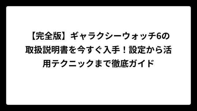 【完全版】ギャラクシーウォッチ6の取扱説明書を今すぐ入手！設定から活用テクニックまで徹底ガイド