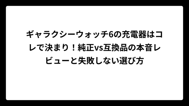 ギャラクシーウォッチ6の充電器はコレで決まり！純正vs互換品の本音レビューと失敗しない選び方