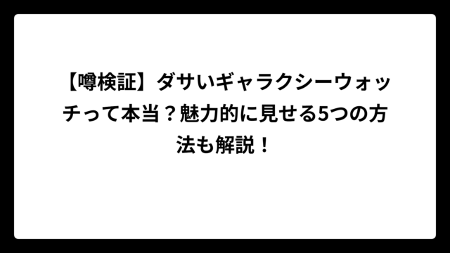 【噂検証】ダサいギャラクシーウォッチって本当？魅力的に見せる5つの方法も解説！