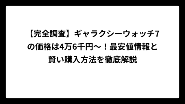 【完全調査】ギャラクシーウォッチ7の価格は4万6千円〜！最安値情報と賢い購入方法を徹底解説