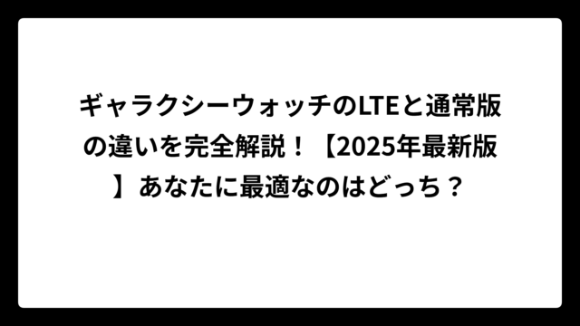 ギャラクシーウォッチのLTEと通常版の違いを完全解説！【2025年最新版】あなたに最適なのはどっち？