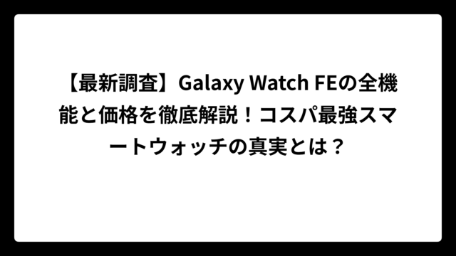 【最新調査】Galaxy Watch FEの全機能と価格を徹底解説！コスパ最強スマートウォッチの真実とは？