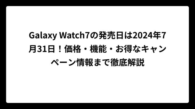 Galaxy Watch7の発売日は2024年7月31日！価格・機能・お得なキャンペーン情報まで徹底解説
