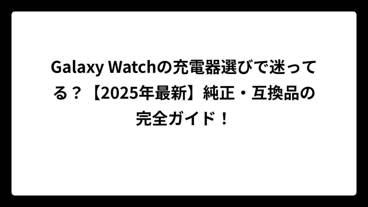Galaxy Watchの充電器選びで迷ってる？【2025年最新】純正・互換品の完全ガイド！