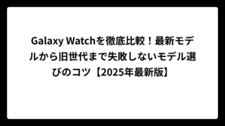 Galaxy Watchを徹底比較！最新モデルから旧世代まで失敗しないモデル選びのコツ【2025年最新版】