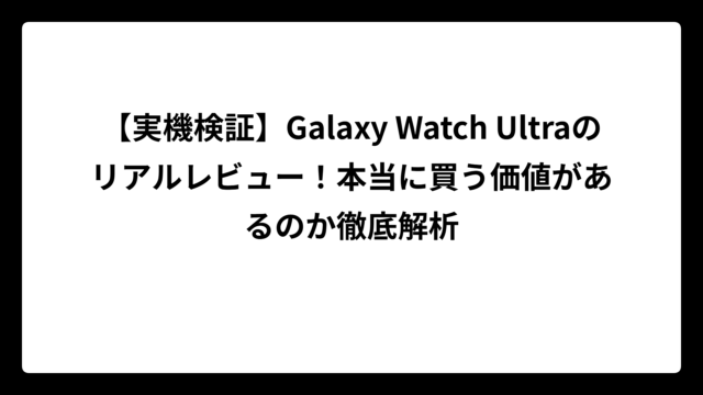 【実機検証】Galaxy Watch Ultraのリアルレビュー！本当に買う価値があるのか徹底解析