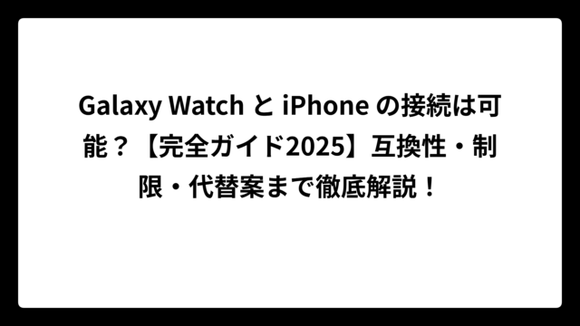 Galaxy Watch と iPhone の接続は可能？【完全ガイド2025】互換性・制限・代替案まで徹底解説！