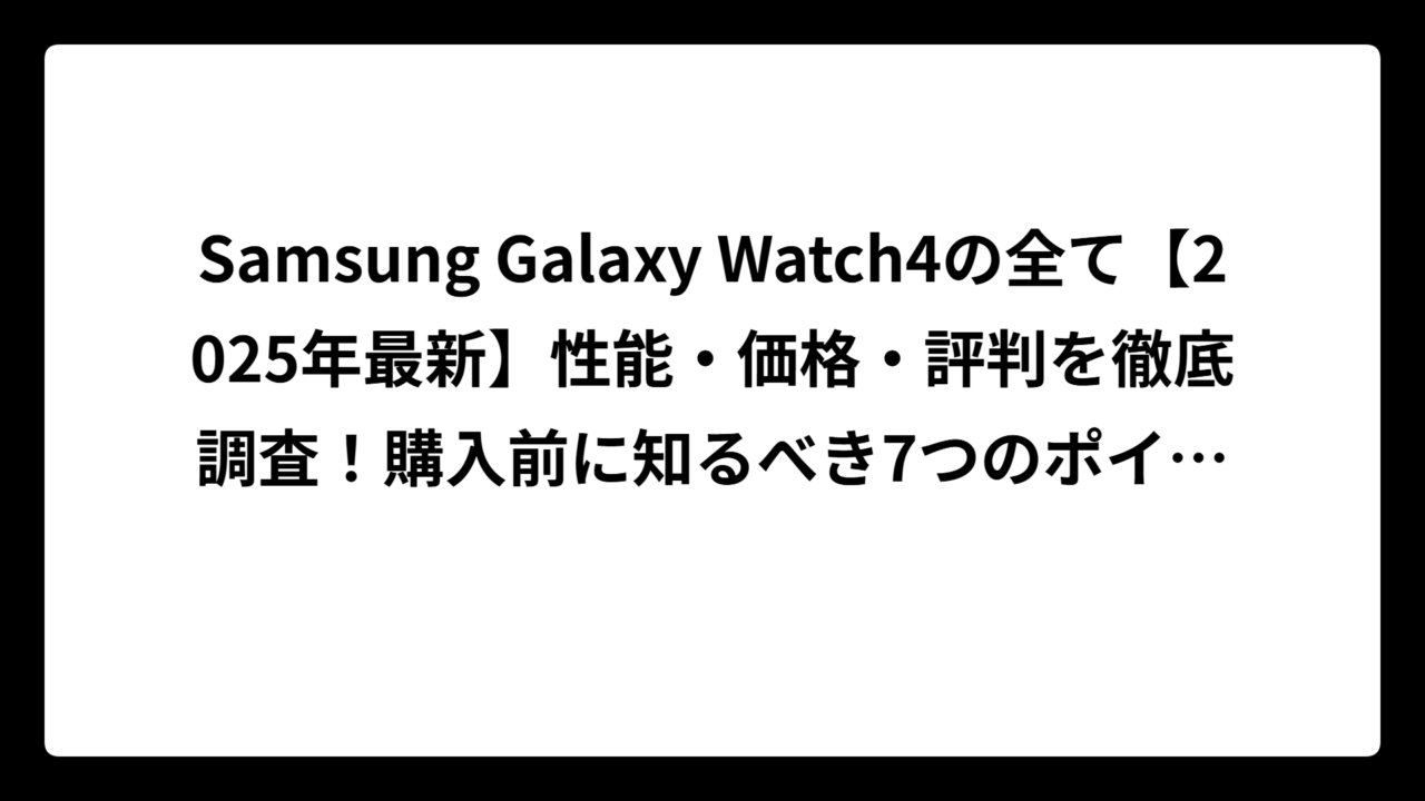 Samsung Galaxy Watch4の全て【2025年最新】性能・価格・評判を徹底調査！購入前に知るべき7つのポイント