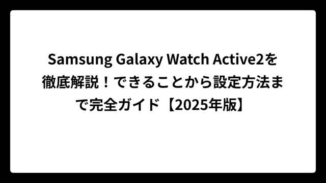 Samsung Galaxy Watch Active2を徹底解説！できることから設定方法まで完全ガイド【2025年版】