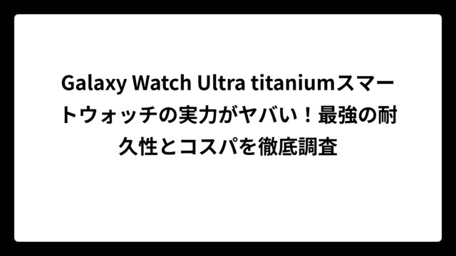Galaxy Watch Ultra titaniumスマートウォッチの実力がヤバい！最強の耐久性とコスパを徹底調査