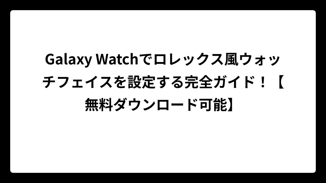 Galaxy Watchでロレックス風ウォッチフェイスを設定する完全ガイド！【無料ダウンロード可能】