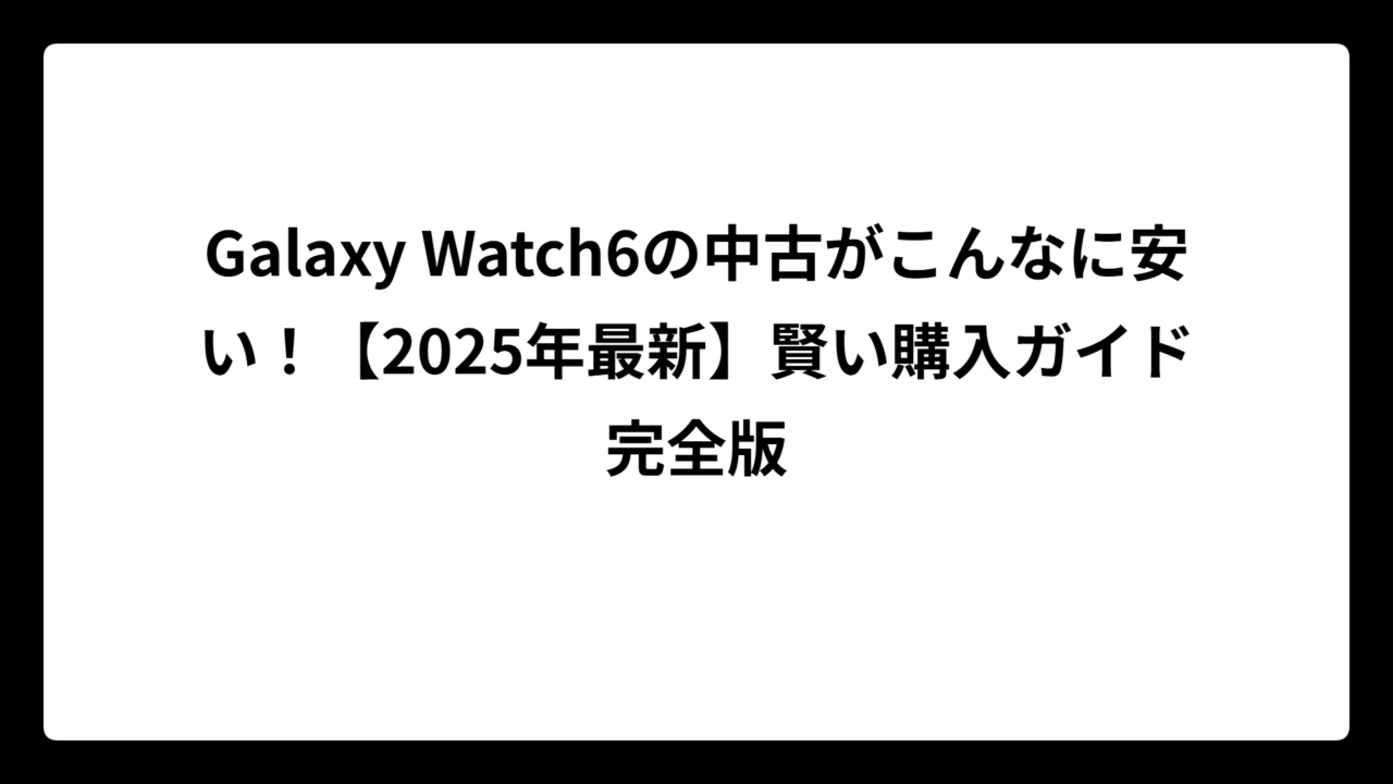Galaxy Watch6の中古がこんなに安い！【2025年最新】賢い購入ガイド完全版