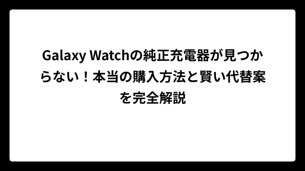 Galaxy Watchの純正充電器が見つからない！本当の購入方法と賢い代替案を完全解説