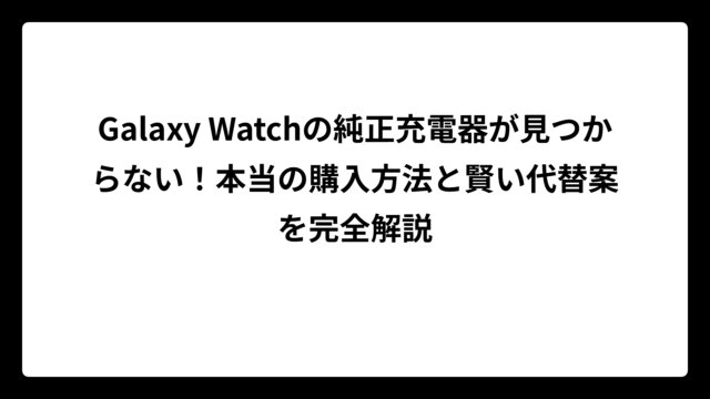 Galaxy Watchの純正充電器が見つからない！本当の購入方法と賢い代替案を完全解説