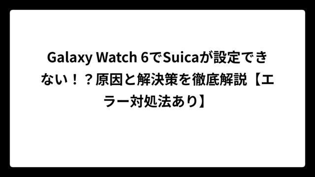 Galaxy Watch 6でSuicaが設定できない！？原因と解決策を徹底解説【エラー対処法あり】