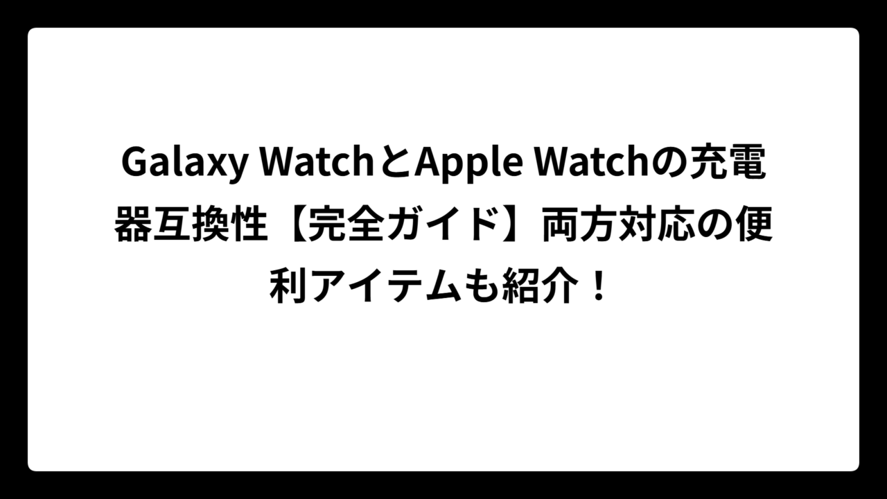 Galaxy WatchとApple Watchの充電器互換性【完全ガイド】両方対応の便利アイテムも紹介！