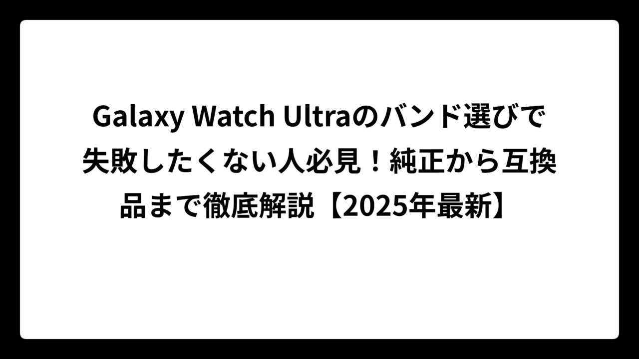 Galaxy Watch Ultraのバンド選びで失敗したくない人必見！純正から互換品まで徹底解説【2025年最新】