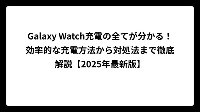 Galaxy Watch充電の全てが分かる！効率的な充電方法から対処法まで徹底解説【2025年最新版】