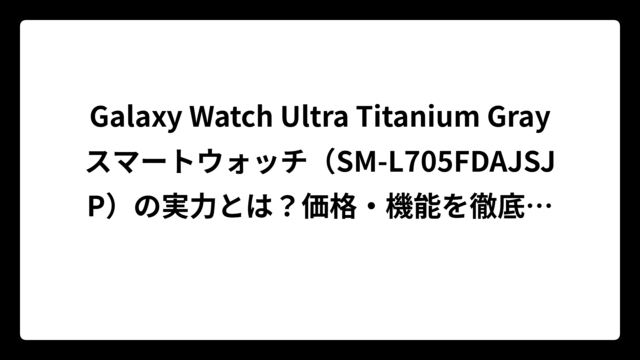 Galaxy Watch Ultra Titanium Grayスマートウォッチ（SM-L705FDAJSJP）の実力とは？価格・機能を徹底解説【2024最新】