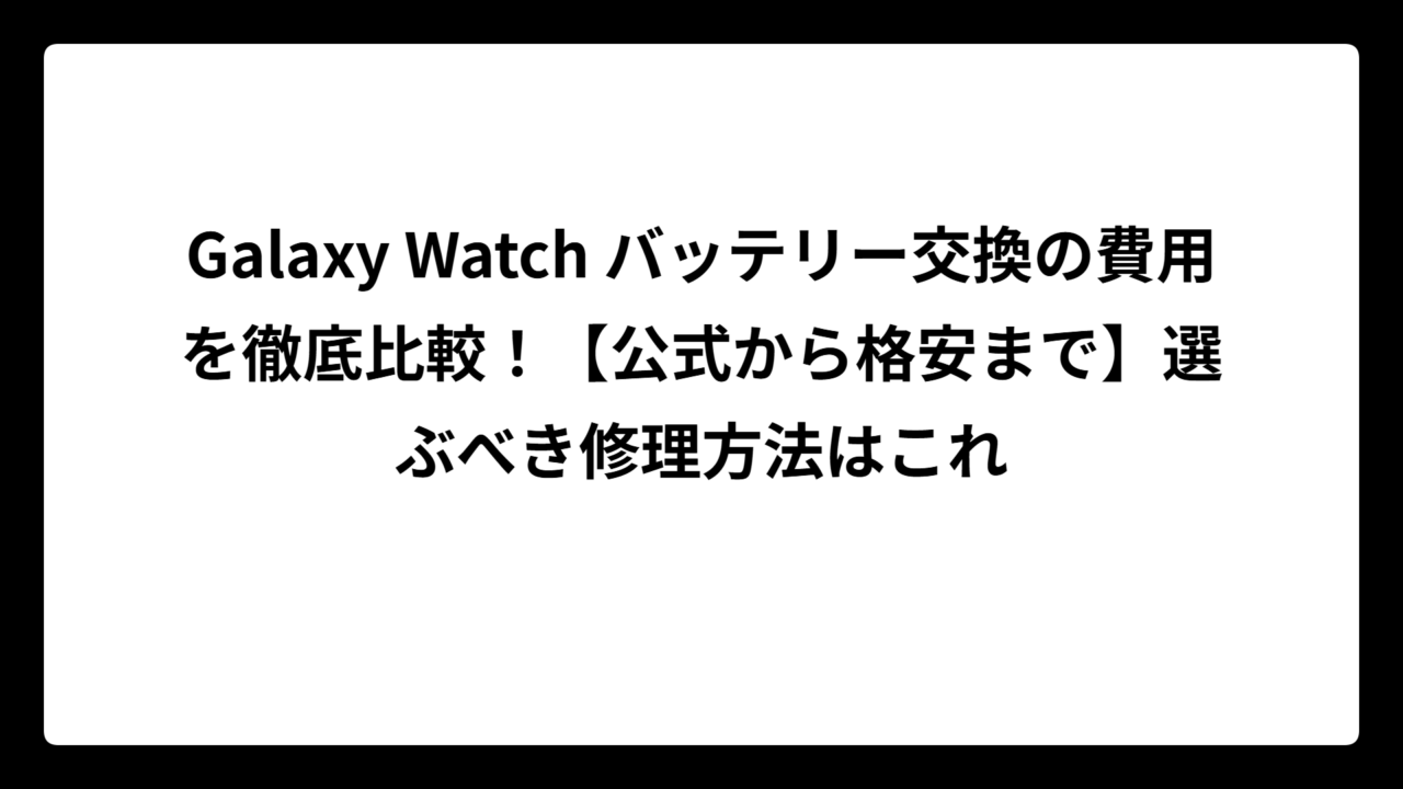Galaxy Watch バッテリー交換の費用を徹底比較！【公式から格安まで】選ぶべき修理方法はこれ