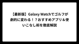 【最新版】Galaxy Watchでゴルフが劇的に変わる！？おすすめアプリ＆使いこなし術を徹底解説