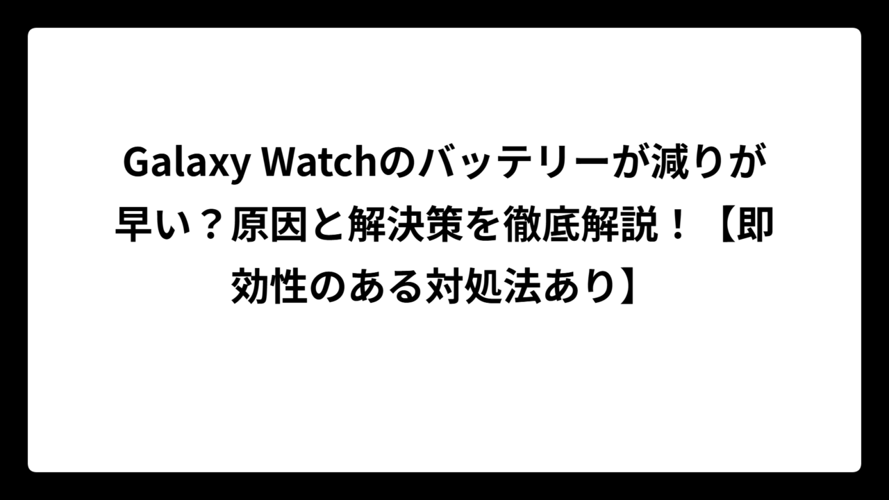 Galaxy Watchのバッテリーが減りが早い？原因と解決策を徹底解説！【即効性のある対処法あり】