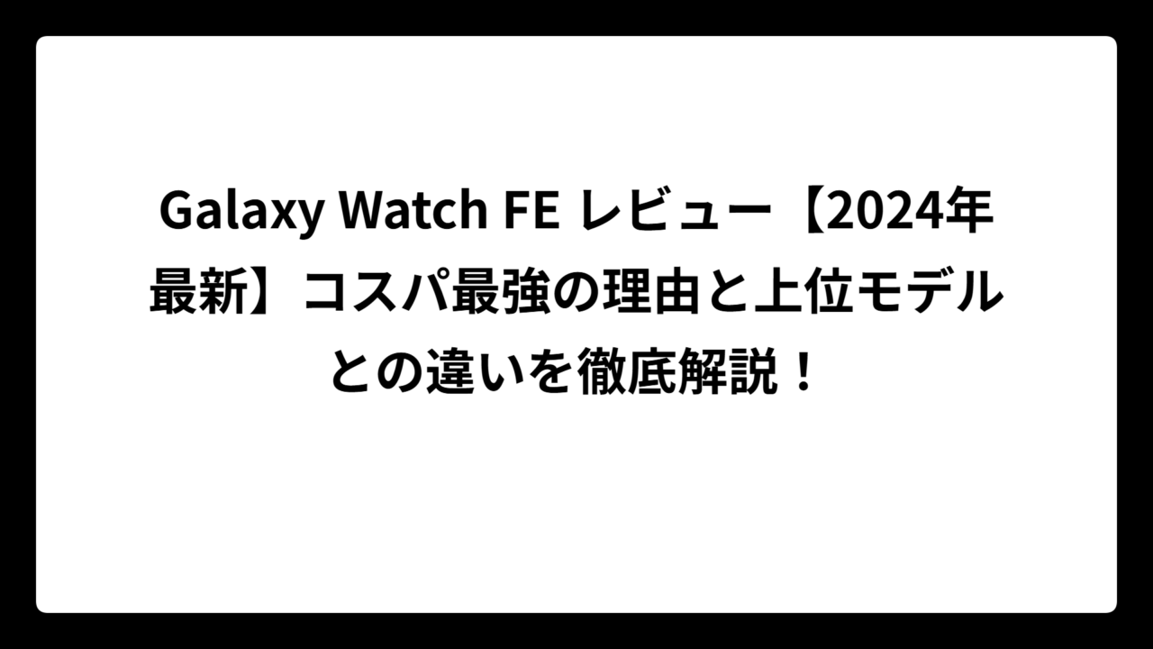 Galaxy Watch FE レビュー【2024年最新】コスパ最強の理由と上位モデルとの違いを徹底解説！