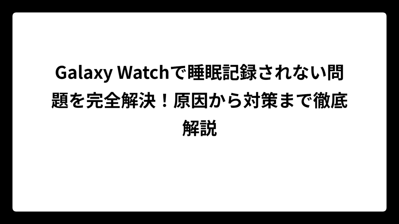 Galaxy Watchで睡眠記録されない問題を完全解決！原因から対策まで徹底解説
