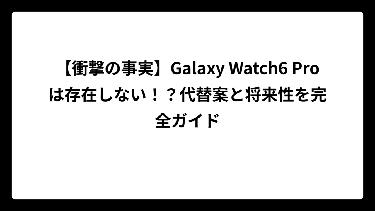 【衝撃の事実】Galaxy Watch6 Proは存在しない！？代替案と将来性を完全ガイド