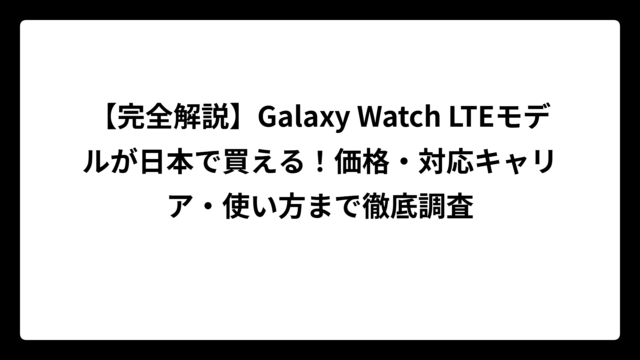 【完全解説】Galaxy Watch LTEモデルが日本で買える！価格・対応キャリア・使い方まで徹底調査