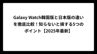 Galaxy Watch韓国版と日本版の違いを徹底比較！知らないと損する5つのポイント【2025年最新】