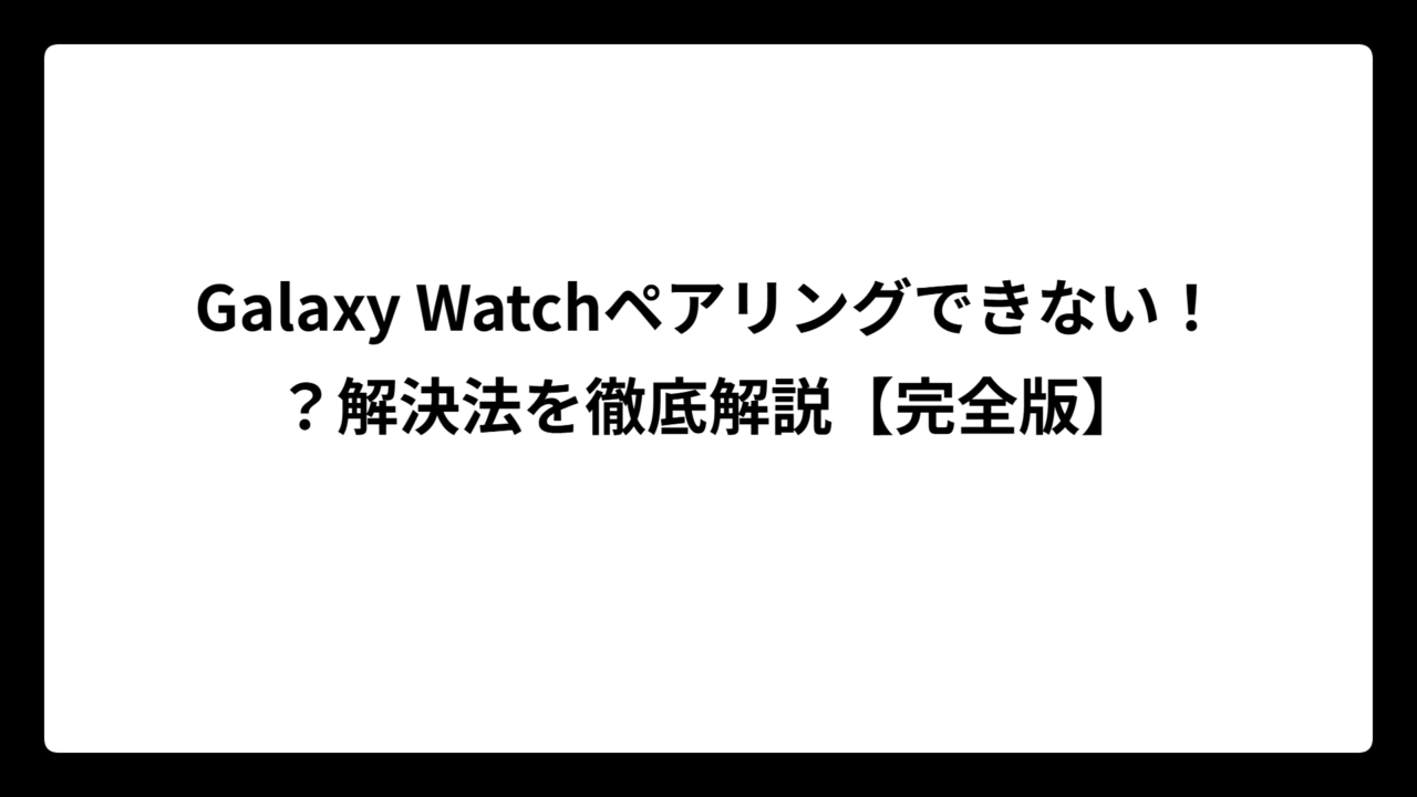 Galaxy Watchペアリングできない！？解決法を徹底解説【完全版】