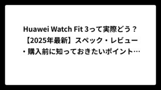 Huawei Watch Fit 3って実際どう？【2025年最新】スペック・レビュー・購入前に知っておきたいポイント完全解説！