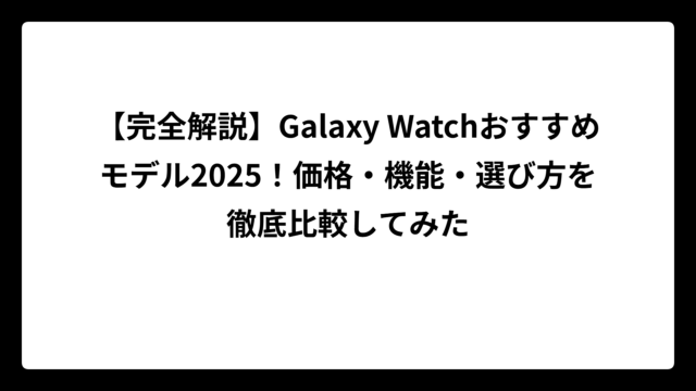【完全解説】Galaxy Watchおすすめモデル2025！価格・機能・選び方を徹底比較してみた