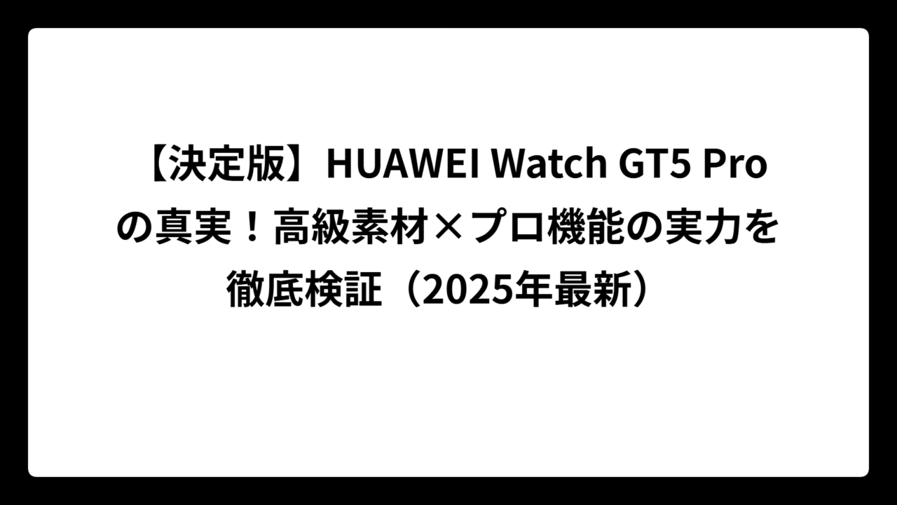 【決定版】HUAWEI Watch GT5 Proの真実！高級素材×プロ機能の実力を徹底検証（2025年最新）