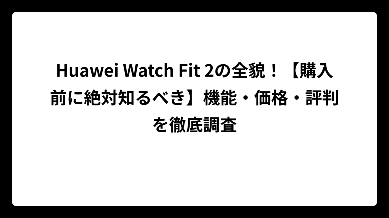 Huawei Watch Fit 2の全貌！【購入前に絶対知るべき】機能・価格・評判を徹底調査