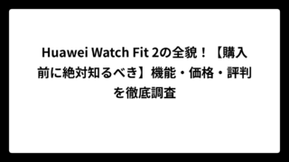 Huawei Watch Fit 2の全貌！【購入前に絶対知るべき】機能・価格・評判を徹底調査