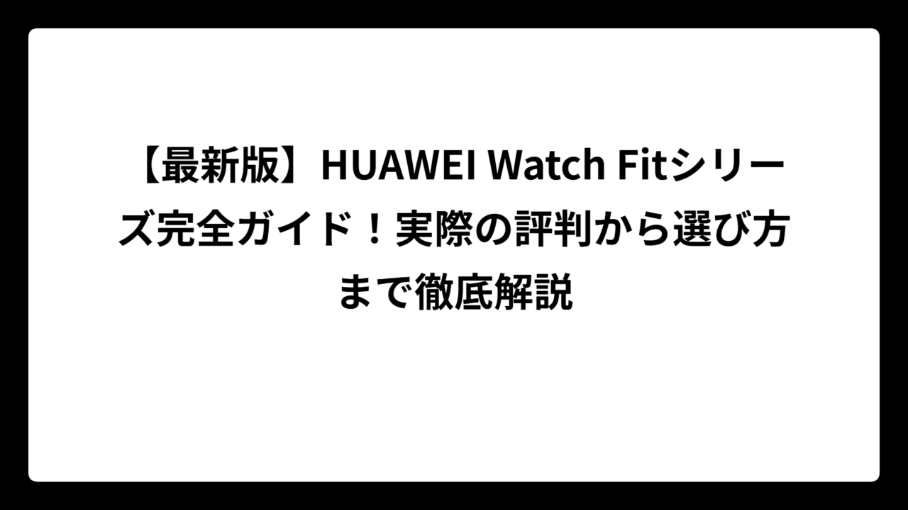【最新版】HUAWEI Watch Fitシリーズ完全ガイド！実際の評判から選び方まで徹底解説