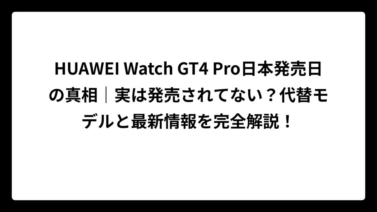 HUAWEI Watch GT4 Pro日本発売日の真相｜実は発売されてない？代替モデルと最新情報を完全解説！
