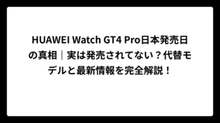 HUAWEI Watch GT4 Pro日本発売日の真相｜実は発売されてない？代替モデルと最新情報を完全解説！