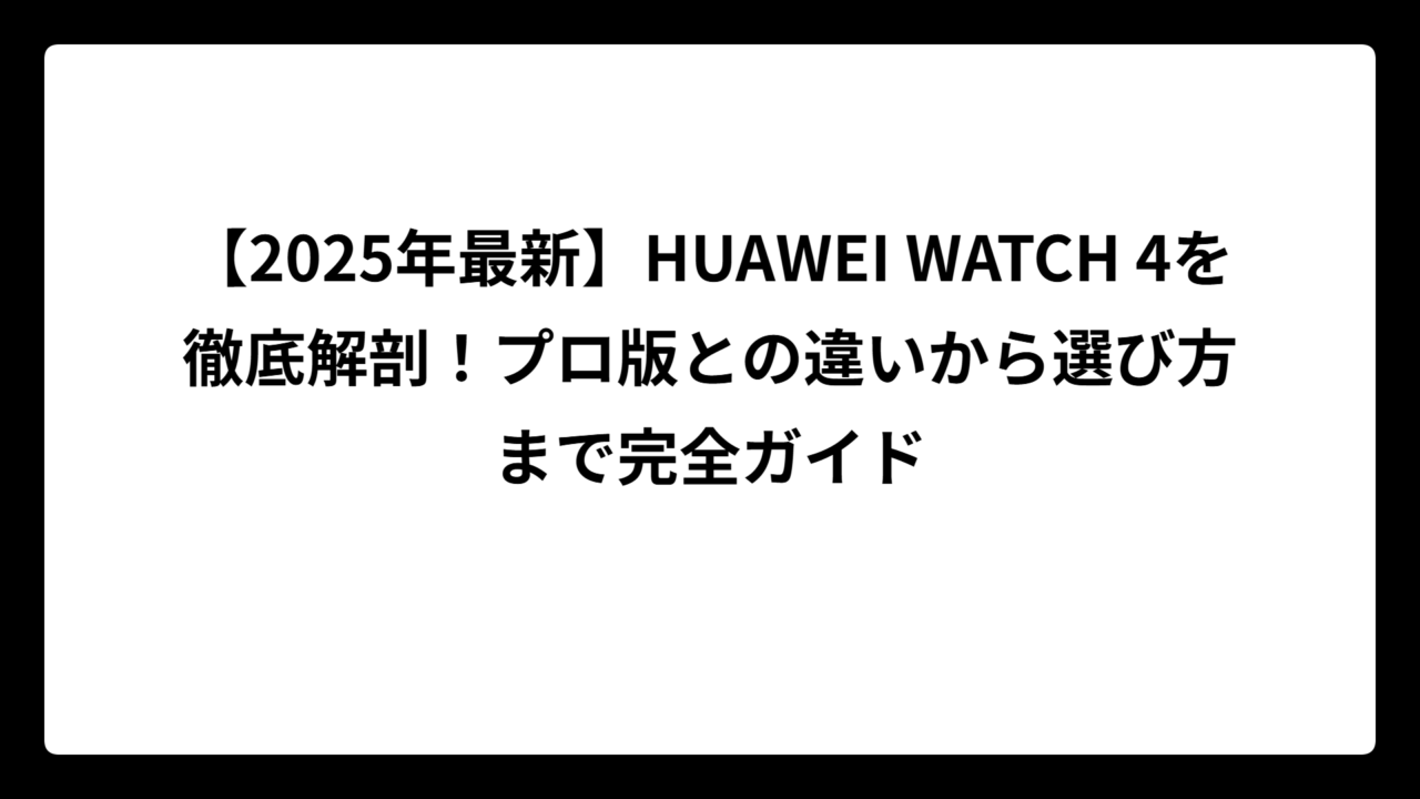 【2025年最新】HUAWEI WATCH 4を徹底解剖！プロ版との違いから選び方まで完全ガイド