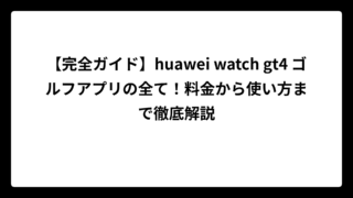 【完全ガイド】huawei watch gt4 ゴルフアプリの全て！料金から使い方まで徹底解説