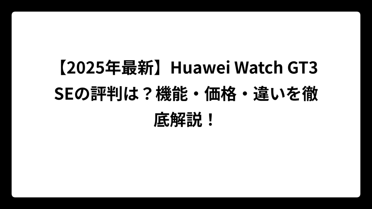 【2025年最新】Huawei Watch GT3 SEの評判は？機能・価格・違いを徹底解説！