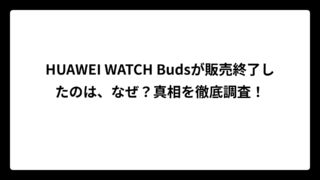 HUAWEI WATCH Budsが販売終了したのは、なぜ？真相を徹底調査！